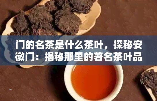 门的名茶是什么茶叶，探秘安徽门：揭秘那里的著名茶叶品种