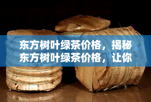 东方树叶绿茶价格，揭秘东方树叶绿茶价格，让你不再被市场误导！