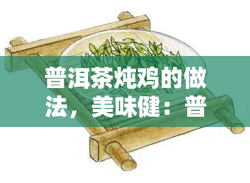 普洱茶炖鸡的做法，美味健：普洱茶炖鸡的家常做法分享