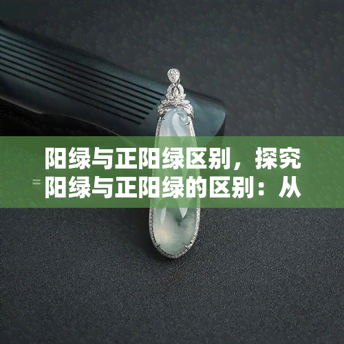 阳绿与正阳绿区别，探究阳绿与正阳绿的区别：从颜色到价值的全面解析