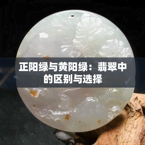 正阳绿与黄阳绿：翡翠中的区别与选择