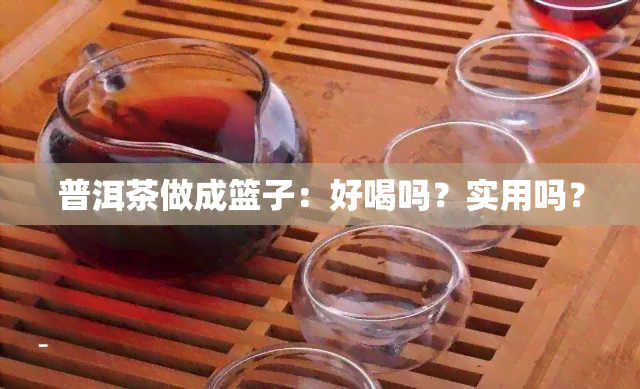 普洱茶做成篮子：好喝吗？实用吗？