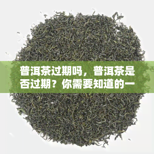 普洱茶过期吗，普洱茶是否过期？你需要知道的一切