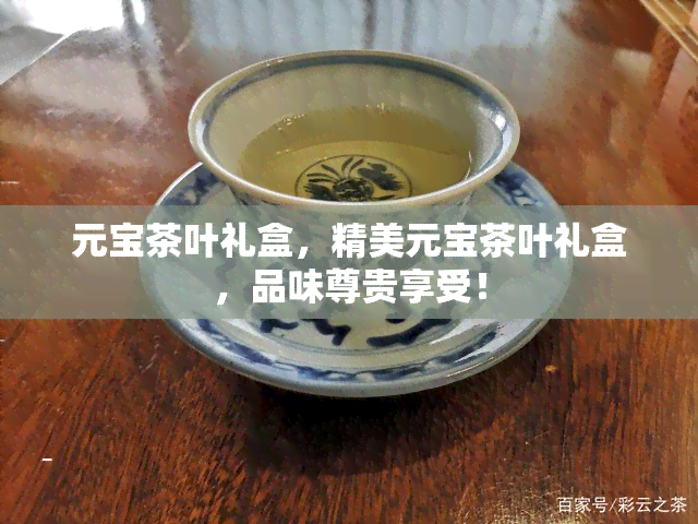 元宝茶叶礼盒，精美元宝茶叶礼盒，品味尊贵享受！