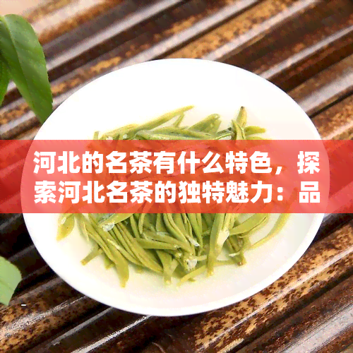 河北的名茶有什么特色，探索河北名茶的独特魅力：品味其特色与风味