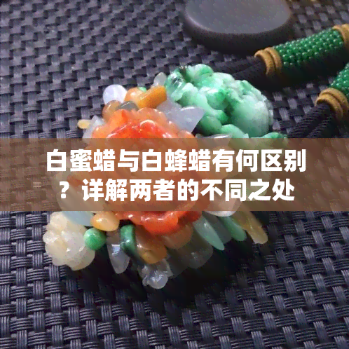 白蜜蜡与白蜂蜡有何区别？详解两者的不同之处