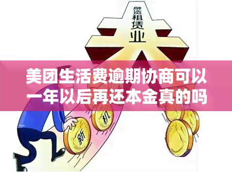 美团生活费逾期协商可以一年以后再还本金真的吗，美团生活费逾期：协商还款一年后才还本金，是否真实可行？