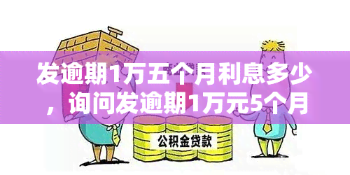 发逾期1万五个月利息多少，询问发逾期1万元5个月的利息是多少？