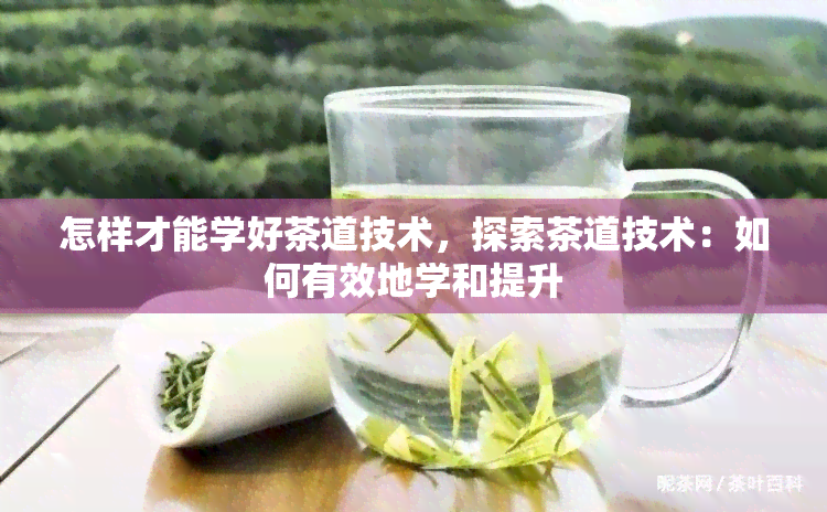 怎样才能学好茶道技术，探索茶道技术：如何有效地学和提升