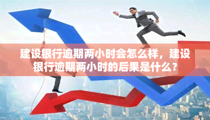 建设银行逾期两小时会怎么样，建设银行逾期两小时的后果是什么？