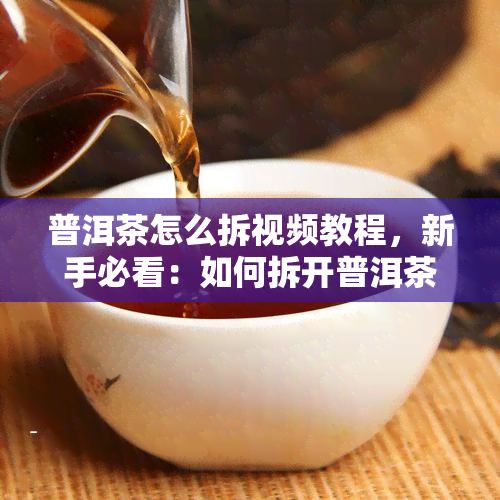 普洱茶怎么拆视频教程，新手必看：如何拆开普洱茶？详细视频教程在此！