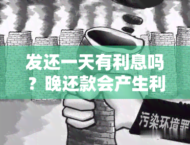 发还一天有利息吗？晚还款会产生利息及计算方法