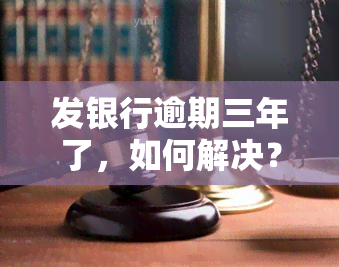 发银行逾期三年了，如何解决？