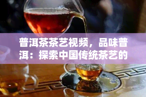 普洱茶茶艺视频，品味普洱：探索中国传统茶艺的精彩世界