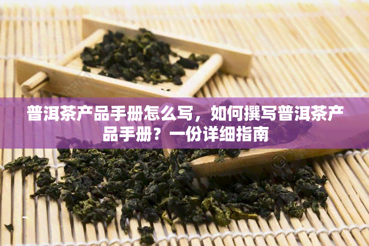 普洱茶产品手册怎么写，如何撰写普洱茶产品手册？一份详细指南