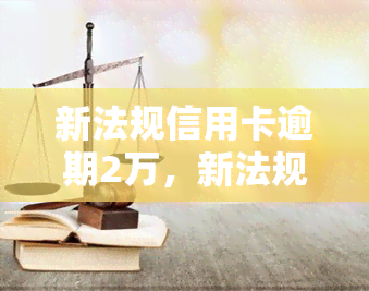 新法规信用卡逾期2万，新法规出台：信用卡逾期2万将面临何种处罚？