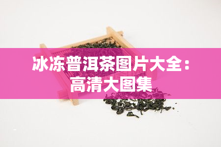 冰冻普洱茶图片大全：高清大图集