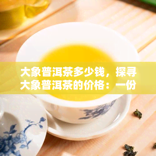 大象普洱茶多少钱，探寻大象普洱茶的价格：一份全面的指南