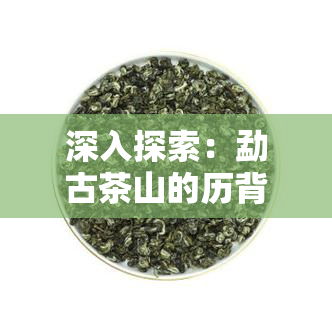 深入探索：勐古茶山的历背景及其文化价值