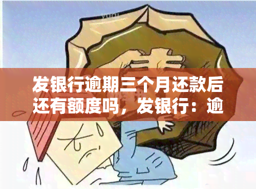 发银行逾期三个月还款后还有额度吗，发银行：逾期三个月还款后，额度是否还能恢复？