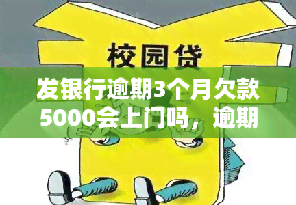 发银行逾期3个月欠款5000会上门吗，逾期三个月，发银行欠款5000元，是否会进行上门？