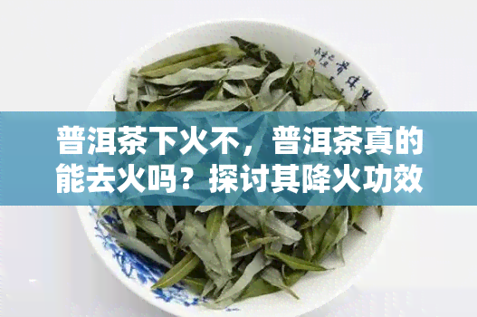 普洱茶下火不，普洱茶真的能去火吗？探讨其降火功效