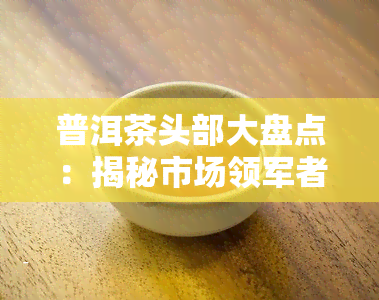 普洱茶头部大盘点：揭秘市场领军者