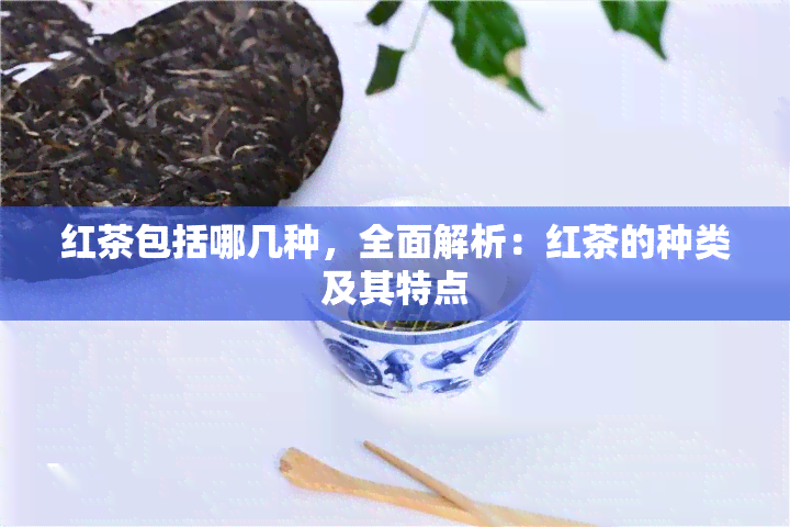 红茶包括哪几种，全面解析：红茶的种类及其特点