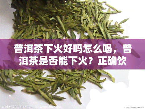 普洱茶下火好吗怎么喝，普洱茶是否能下火？正确饮用方法大揭秘！