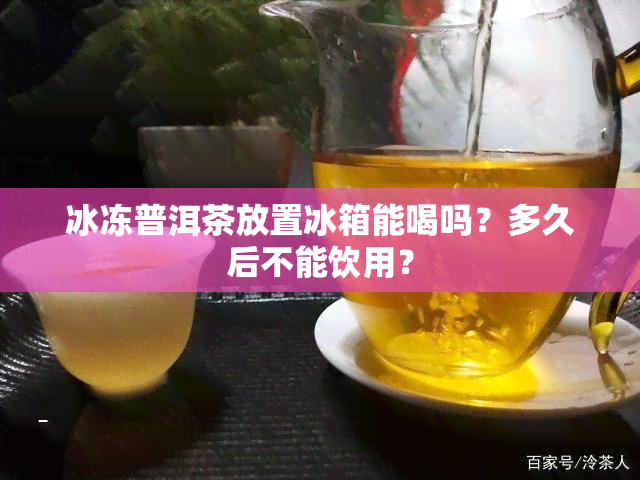 冰冻普洱茶放置冰箱能喝吗？多久后不能饮用？