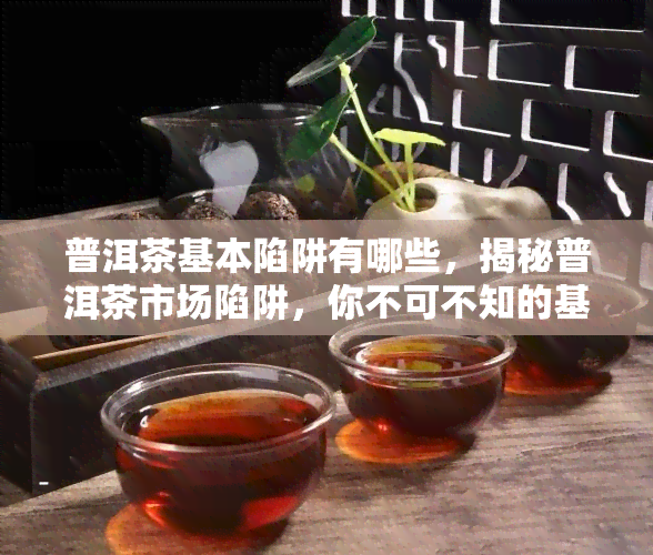 普洱茶基本陷阱有哪些，揭秘普洱茶市场陷阱，你不可不知的基本知识！