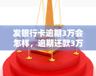 发银行卡逾期3万会怎样，逾期还款3万！发银行将采取哪些措？