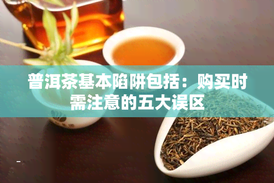 普洱茶基本陷阱包括：购买时需注意的五大误区