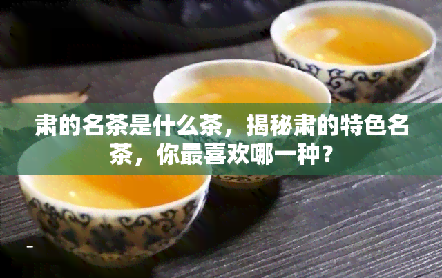 肃的名茶是什么茶，揭秘肃的特色名茶，你最喜欢哪一种？