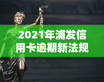 2021年浦发信用卡逾期新法规，解读2021年浦发信用卡逾期新法规，了解您的权益与责任