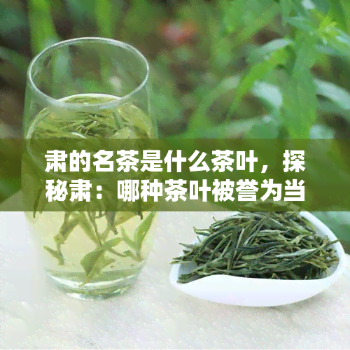 肃的名茶是什么茶叶，探秘肃：哪种茶叶被誉为当地的名茶？