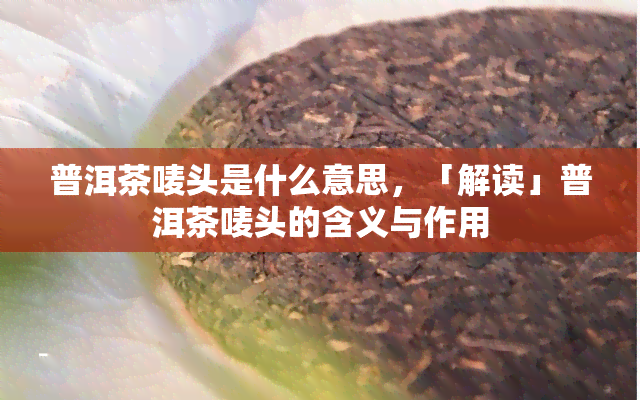 普洱茶唛头是什么意思，「解读」普洱茶唛头的含义与作用