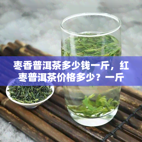 枣香普洱茶多少钱一斤，红枣普洱茶价格多少？一斤售价解析