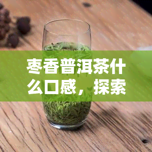 枣香普洱茶什么口感，探索枣香普洱茶的独特口感体验