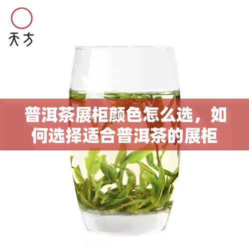 普洱茶展柜颜色怎么选，如何选择适合普洱茶的展柜颜色？