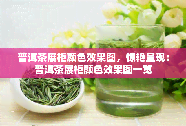 普洱茶展柜颜色效果图，惊艳呈现：普洱茶展柜颜色效果图一览