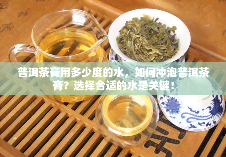 普洱茶膏用多少度的水，如何冲泡普洱茶膏？选择合适的水是关键！