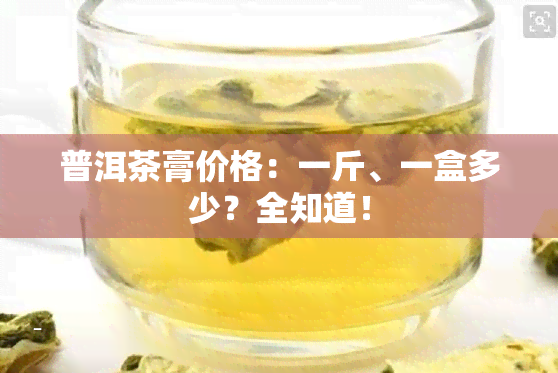 普洱茶膏价格：一斤、一盒多少？全知道！