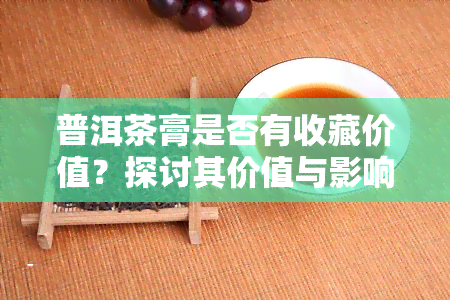 普洱茶膏是否有收藏价值？探讨其价值与影响因素