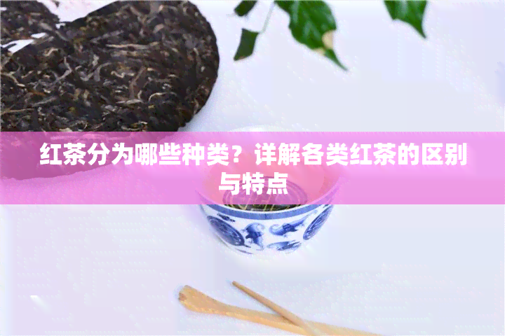 红茶分为哪些种类？详解各类红茶的区别与特点