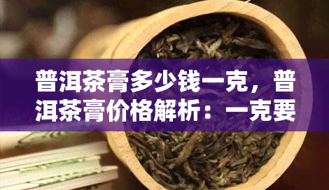 普洱茶膏多少钱一克，普洱茶膏价格解析：一克要多少钱？