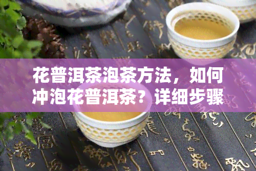 花普洱茶泡茶方法，如何冲泡花普洱茶？详细步骤解析