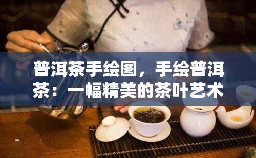 普洱茶手绘图，手绘普洱茶：一幅精美的茶叶艺术作品