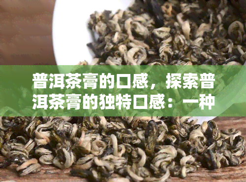 普洱茶膏的口感，探索普洱茶膏的独特口感：一种全新的品茗体验