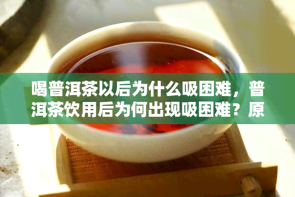 喝普洱茶以后为什么吸困难，普洱茶饮用后为何出现吸困难？原因解析